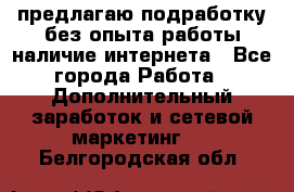 предлагаю подработку без опыта работы,наличие интернета - Все города Работа » Дополнительный заработок и сетевой маркетинг   . Белгородская обл.